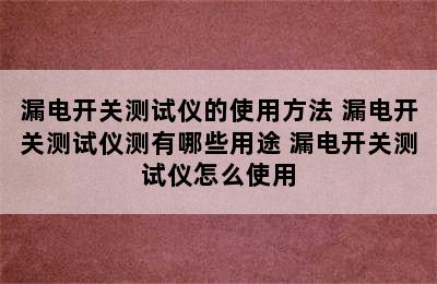 漏电开关测试仪的使用方法 漏电开关测试仪测有哪些用途 漏电开关测试仪怎么使用